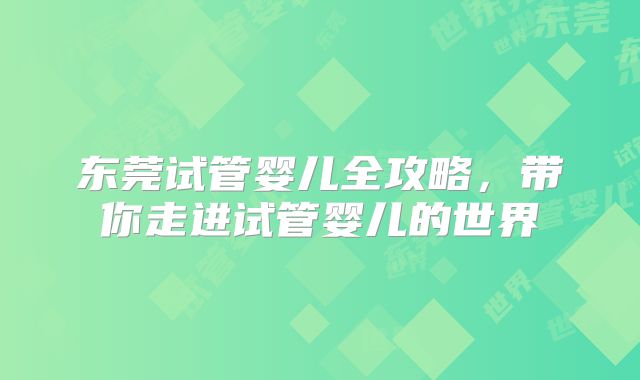 东莞试管婴儿全攻略，带你走进试管婴儿的世界