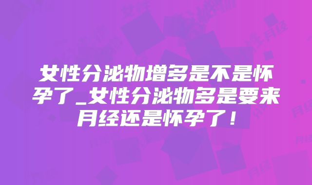 女性分泌物增多是不是怀孕了_女性分泌物多是要来月经还是怀孕了！