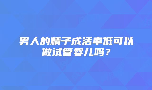男人的精子成活率低可以做试管婴儿吗？