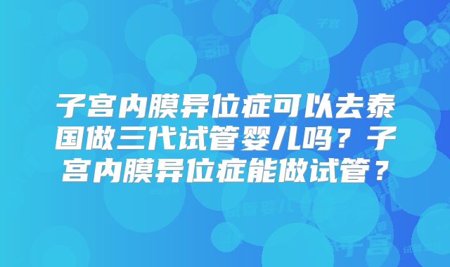 子宫内膜异位症可以去泰国做三代试管婴儿吗？子宫内膜异位症能做试管？