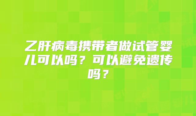 乙肝病毒携带者做试管婴儿可以吗？可以避免遗传吗？