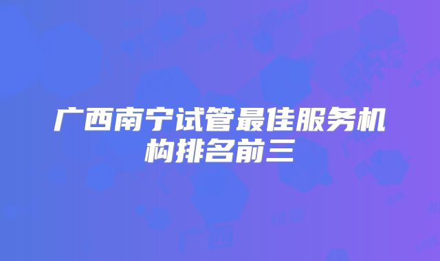 广西南宁试管最佳服务机构排名前三