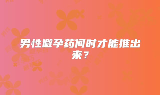 男性避孕药何时才能推出来？