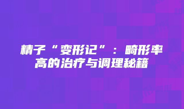 精子“变形记”：畸形率高的治疗与调理秘籍