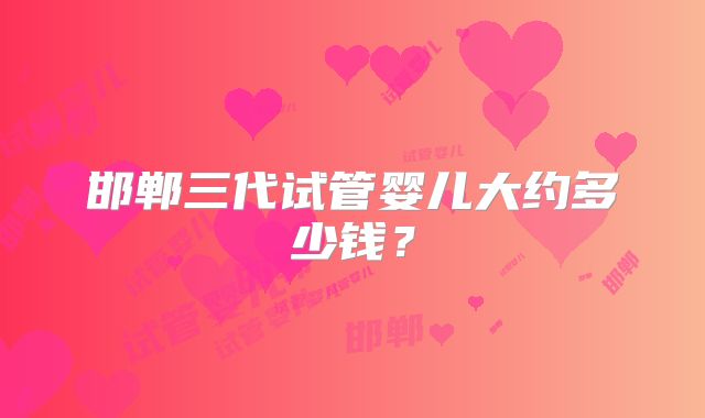 邯郸三代试管婴儿大约多少钱?