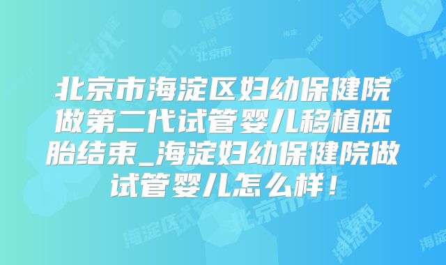 北京市海淀区妇幼保健院做第二代试管婴儿移植胚胎结束_海淀妇幼保健院做试管婴儿怎么样！