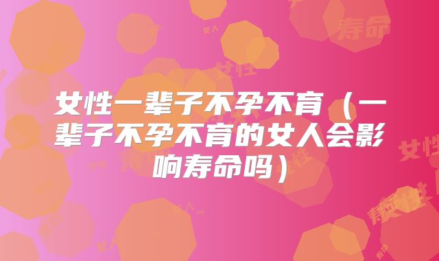 女性一辈子不孕不育（一辈子不孕不育的女人会影响寿命吗）