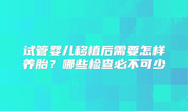 试管婴儿移植后需要怎样养胎？哪些检查必不可少