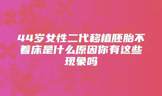 44岁女性二代移植胚胎不着床是什么原因你有这些现象吗