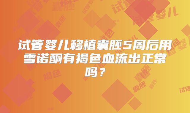 试管婴儿移植囊胚5周后用雪诺酮有褐色血流出正常吗？