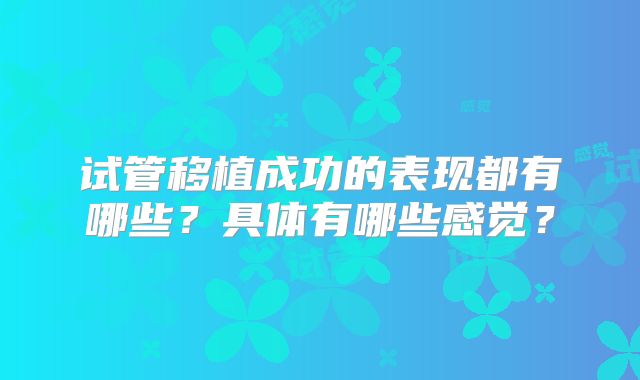 试管移植成功的表现都有哪些?具体有哪些感觉?