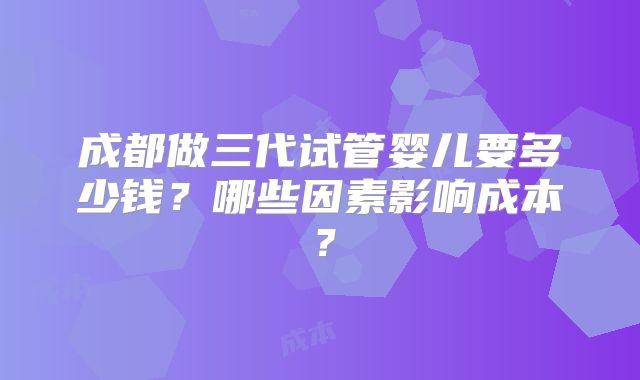 成都做三代试管婴儿要多少钱？哪些因素影响成本？