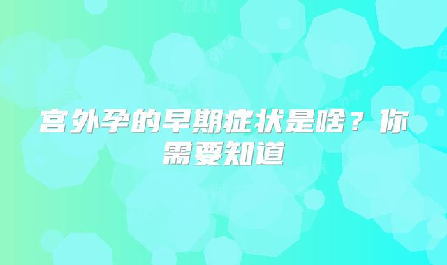 宫外孕的早期症状是啥？你需要知道