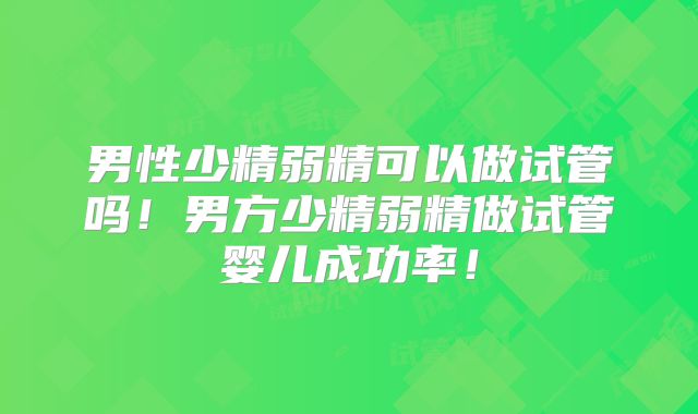 男性少精弱精可以做试管吗!男方少精弱精做试管婴儿成功率!