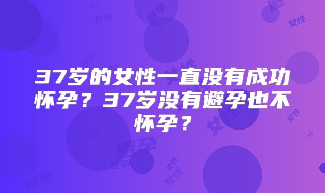 37岁的女性一直没有成功怀孕？37岁没有避孕也不怀孕？