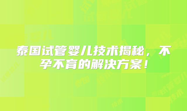 泰国试管婴儿技术揭秘,不孕不育的解决方案!