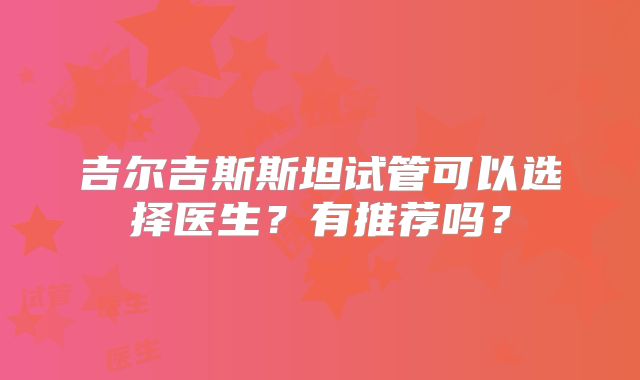 吉尔吉斯斯坦试管可以选择医生？有推荐吗？