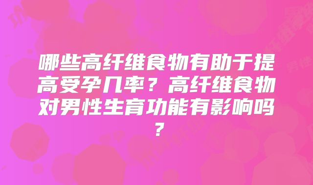 哪些高纤维食物有助于提高受孕几率?高纤维食物对男性生育功能有影响吗?