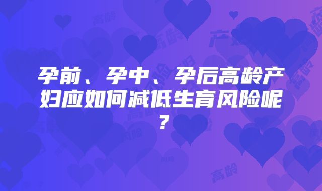 孕前、孕中、孕后高龄产妇应如何减低生育风险呢？