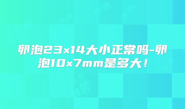 卵泡23×14大小正常吗-卵泡10×7mm是多大！