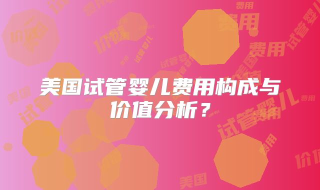 美国试管婴儿费用构成与价值分析？