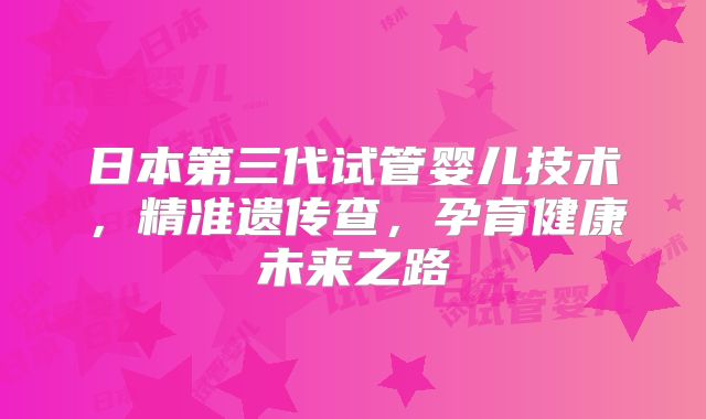 日本第三代试管婴儿技术，精准遗传查，孕育健康未来之路