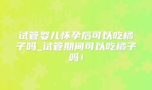 试管婴儿怀孕后可以吃橘子吗_试管期间可以吃橘子吗！