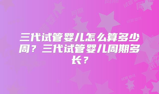 三代试管婴儿怎么算多少周？三代试管婴儿周期多长？