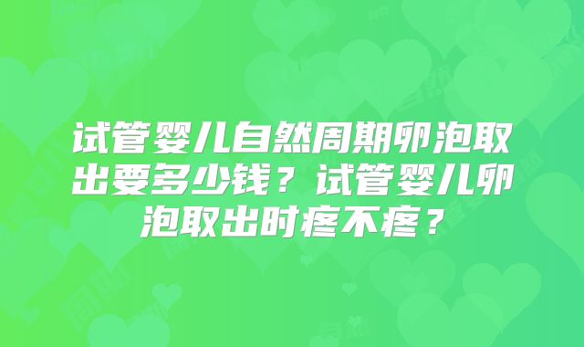试管婴儿自然周期卵泡取出要多少钱?试管婴儿卵泡取出时疼不疼?