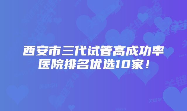 西安市三代试管高成功率医院排名优选10家！