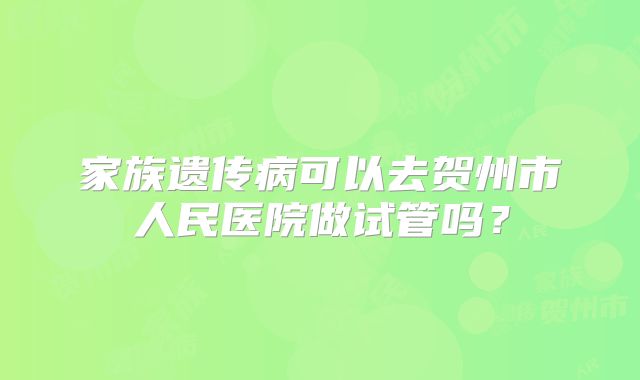 家族遗传病可以去贺州市人民医院做试管吗?
