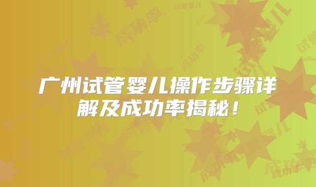 广州试管婴儿操作步骤详解及成功率揭秘!