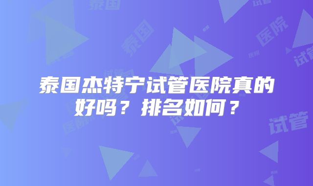 泰国杰特宁试管医院真的好吗？排名如何？