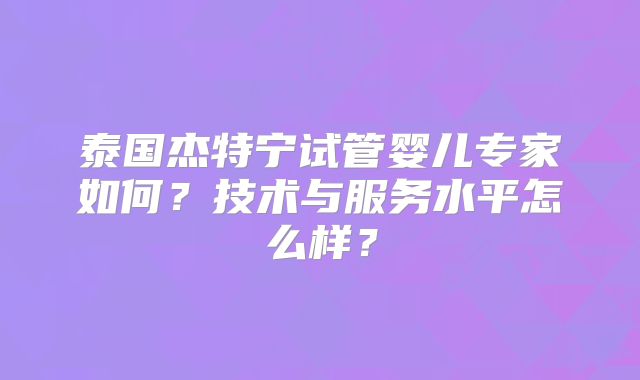 泰国杰特宁试管婴儿专家如何?技术与服务水平怎么样?