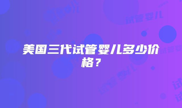 美国三代试管婴儿多少价格?