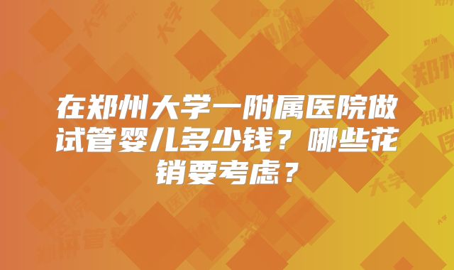 在郑州大学一附属医院做试管婴儿多少钱？哪些花销要考虑？