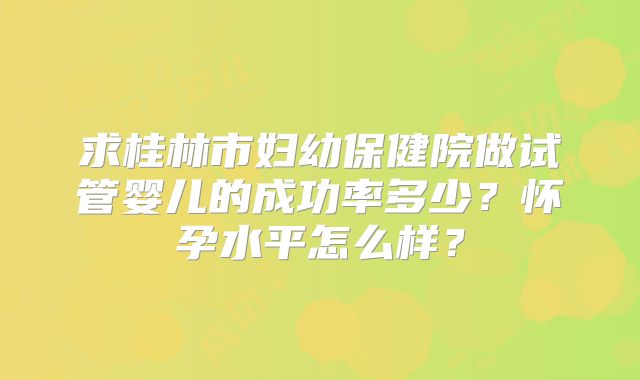 求桂林市妇幼保健院做试管婴儿的成功率多少？怀孕水平怎么样？