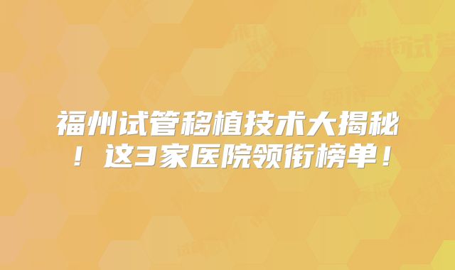 福州试管移植技术大揭秘！这3家医院领衔榜单！