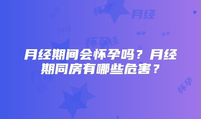 月经期间会怀孕吗?月经期同房有哪些危害?