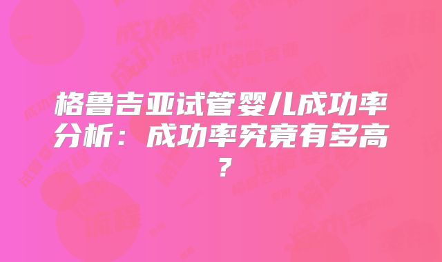 格鲁吉亚试管婴儿成功率分析：成功率究竟有多高？