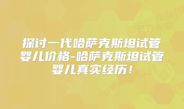 探讨一代哈萨克斯坦试管婴儿价格-哈萨克斯坦试管婴儿真实经历！