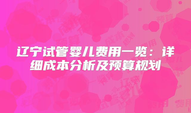 辽宁试管婴儿费用一览：详细成本分析及预算规划