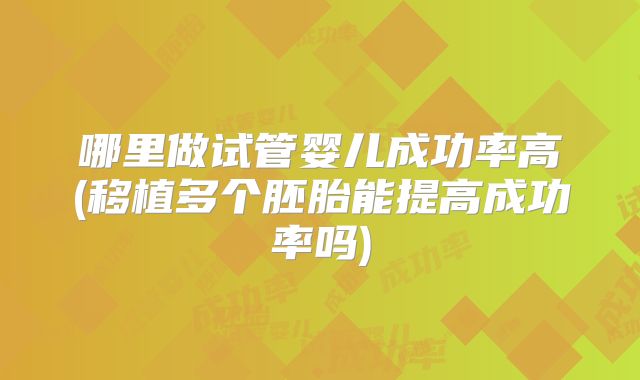哪里做试管婴儿成功率高(移植多个胚胎能提高成功率吗)