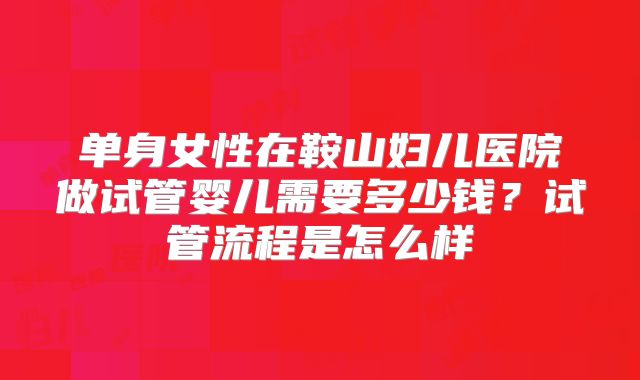 单身女性在鞍山妇儿医院做试管婴儿需要多少钱?试管流程是怎么样