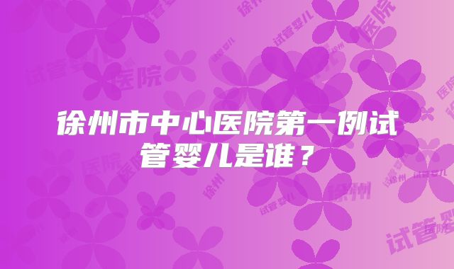徐州市中心医院第一例试管婴儿是谁？