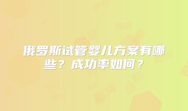 俄罗斯试管婴儿方案有哪些？成功率如何？
