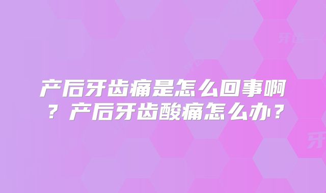 产后牙齿痛是怎么回事啊？产后牙齿酸痛怎么办？