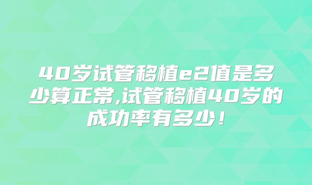 40岁试管移植e2值是多少算正常,试管移植40岁的成功率有多少!
