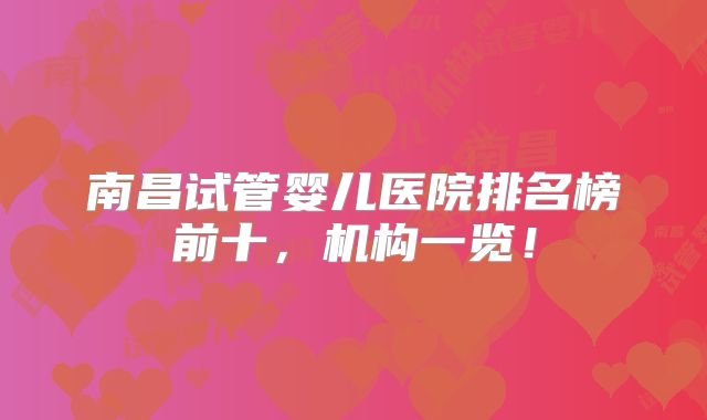 南昌试管婴儿医院排名榜前十，机构一览！