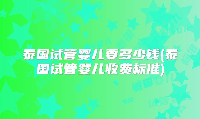 泰国试管婴儿要多少钱(泰国试管婴儿收费标准)